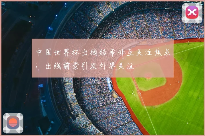 中国世界杯出线赔率升至关注焦点，出线前景引发外界关注