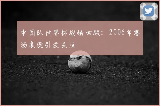 中国队世界杯战绩回顾：2006年赛场表现引发关注