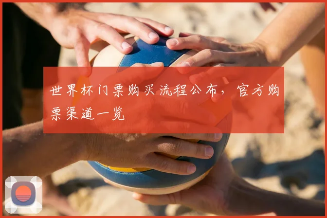 世界杯门票购买流程公布,官方购票渠道一览