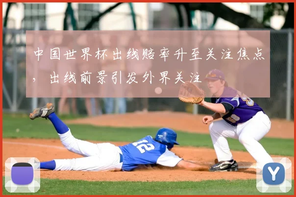 中国世界杯出线赔率升至关注焦点，出线前景引发外界关注